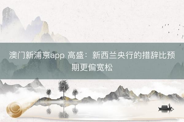 澳门新浦京app 高盛：新西兰央行的措辞比预期更偏宽松