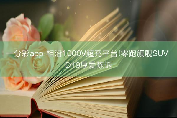 一分彩app 相沿1000V超充平台!零跑旗舰SUV D19厚爱陈诉