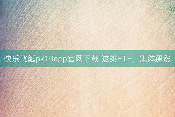 快乐飞艇pk10app官网下载 这类ETF，集体飙涨