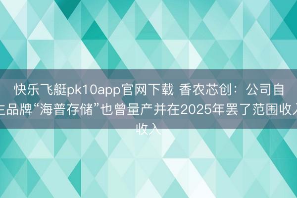 快乐飞艇pk10app官网下载 香农芯创：公司自主品牌“海普存储”也曾量产并在2025年罢了范围收入