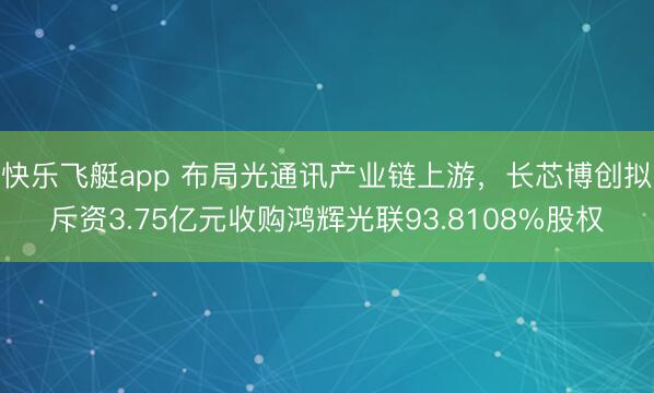 快乐飞艇app 布局光通讯产业链上游，长芯博创拟斥资3.75亿元收购鸿辉光联93.8108%股权