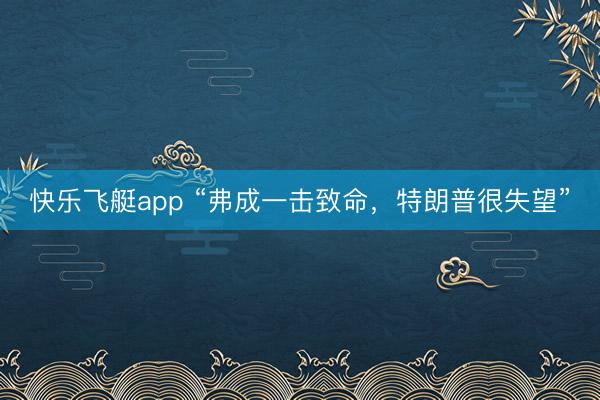 快乐飞艇app “弗成一击致命，特朗普很失望”