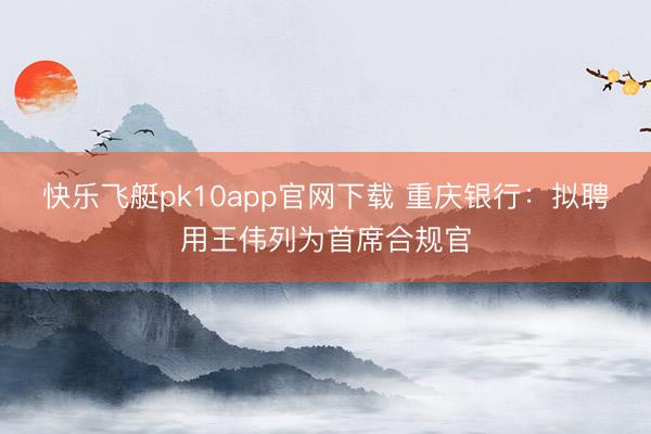 快乐飞艇pk10app官网下载 重庆银行：拟聘用王伟列为首席合规官