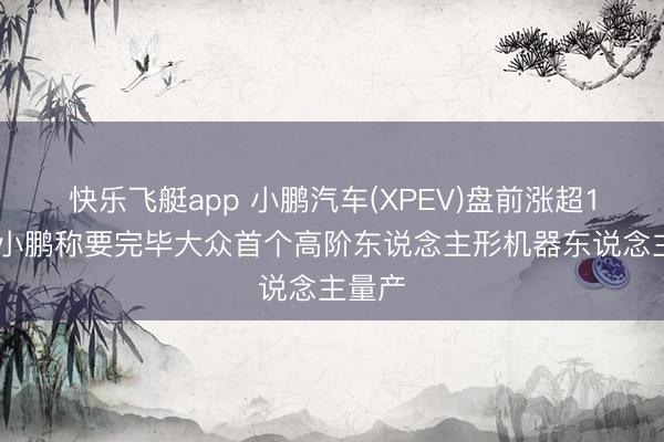 快乐飞艇app 小鹏汽车(XPEV)盘前涨超1% 何小鹏称要完毕大众首个高阶东说念主形机器东说念主量产