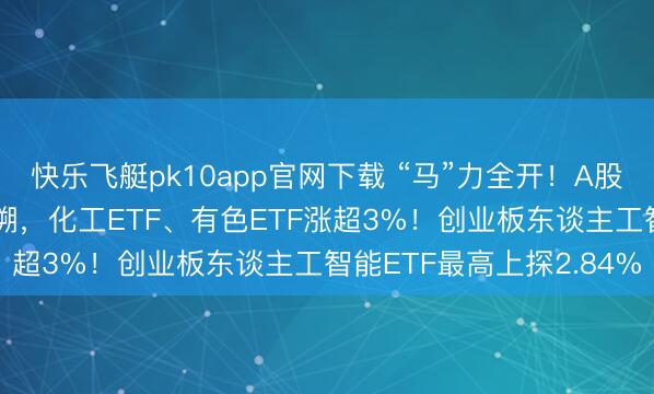 快乐飞艇pk10app官网下载 “马”力全开！A股开门红！“加价”干线追溯，化工ETF、有色ETF涨超3%！创业板东谈主工智能ETF最高上探2.84%