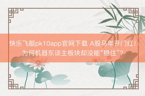 快乐飞艇pk10app官网下载 A股马年开门红！为何机器东谈主板块却没能“稳住”？