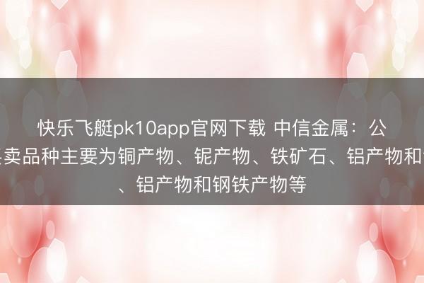 快乐飞艇pk10app官网下载 中信金属：公司现存的买卖品种主要为铜产物、铌产物、铁矿石、铝产物和钢铁产物等