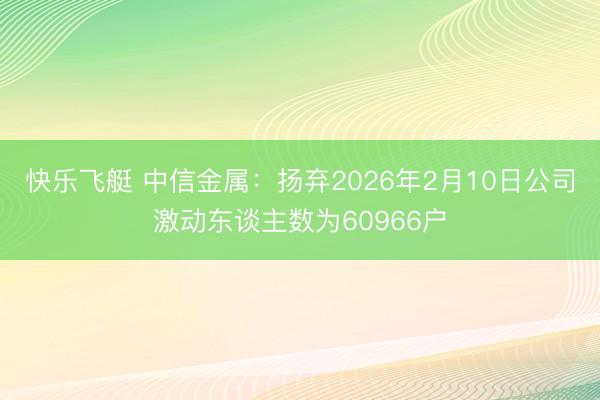 快乐飞艇 中信金属：扬弃2026年2月10日公司激动东谈主数为60966户