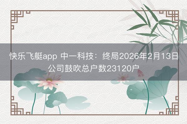 快乐飞艇app 中一科技：终局2026年2月13日公司鼓吹总户数23120户
