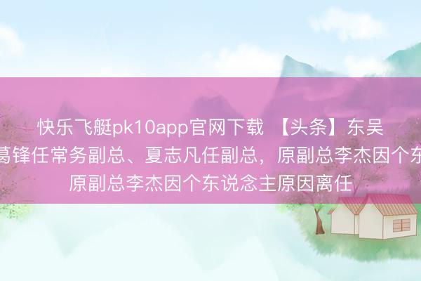 快乐飞艇pk10app官网下载 【头条】东吴基金高管变更:葛锋任常务副总、夏志凡任副总,原副总李杰因个东说念主原因离任