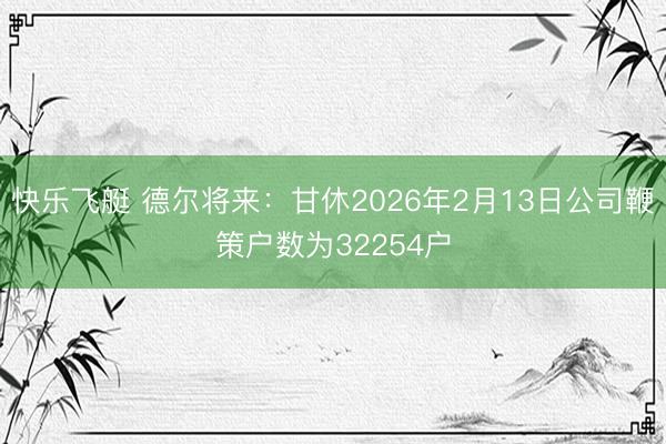 快乐飞艇 德尔将来:甘休2026年2月13日公司鞭策户数为32254户