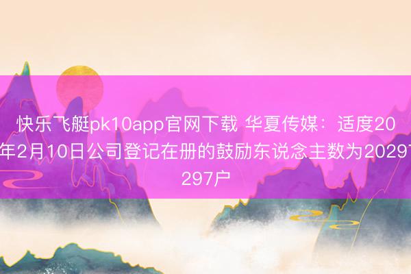 快乐飞艇pk10app官网下载 华夏传媒:适度2026年2月10日公司登记在册的鼓励东说念主数为20297户