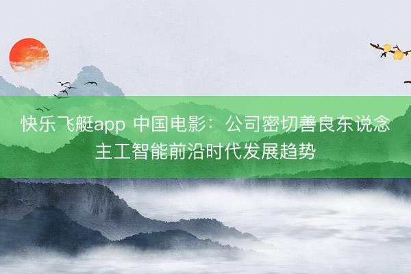 快乐飞艇app 中国电影：公司密切善良东说念主工智能前沿时代发展趋势