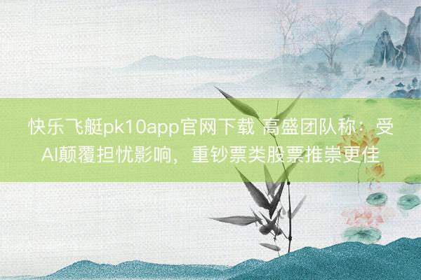 快乐飞艇pk10app官网下载 高盛团队称：受AI颠覆担忧影响，重钞票类股票推崇更佳