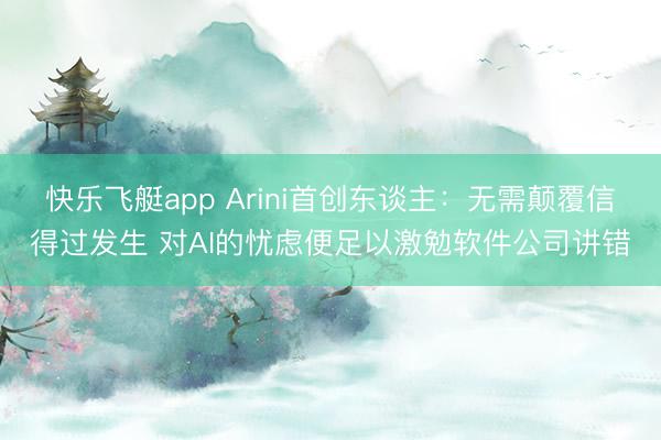 快乐飞艇app Arini首创东谈主：无需颠覆信得过发生 对AI的忧虑便足以激勉软件公司讲错