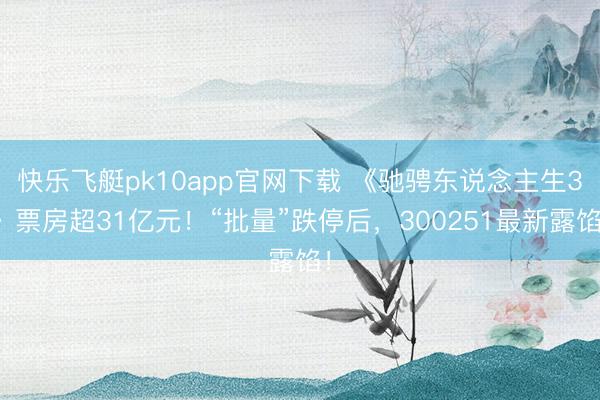 快乐飞艇pk10app官网下载 《驰骋东说念主生3》票房超31亿元!“批量”跌停后,300251最新露馅!