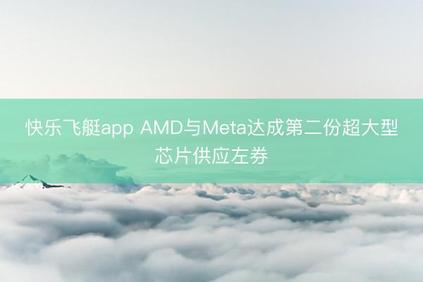 快乐飞艇app AMD与Meta达成第二份超大型芯片供应左券
