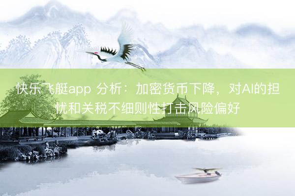 快乐飞艇app 分析:加密货币下降,对AI的担忧和关税不细则性打击风险偏好