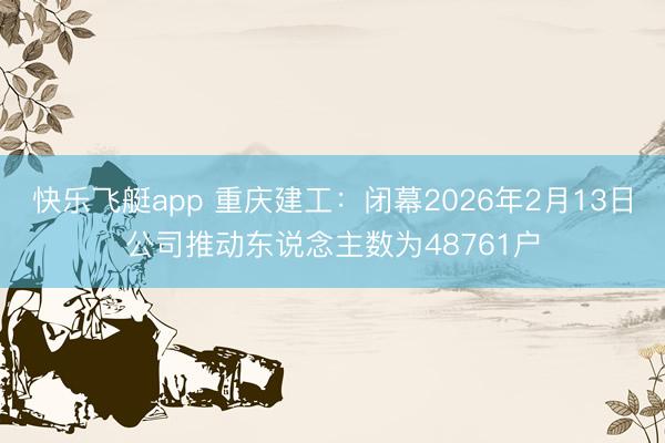 快乐飞艇app 重庆建工:闭幕2026年2月13日公司推动东说念主数为48761户