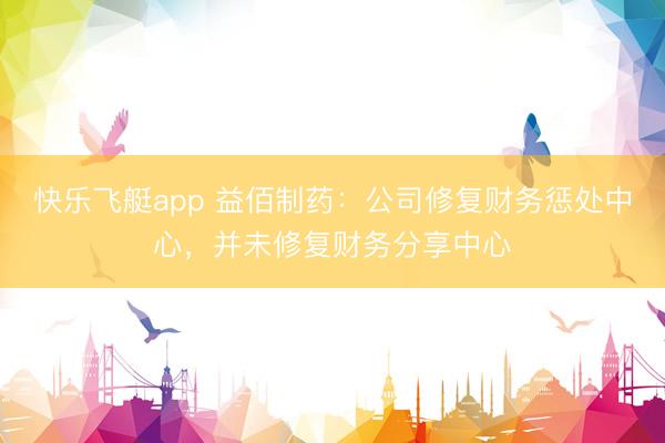 快乐飞艇app 益佰制药：公司修复财务惩处中心，并未修复财务分享中心
