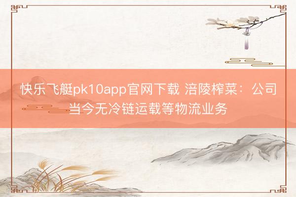 快乐飞艇pk10app官网下载 涪陵榨菜:公司当今无冷链运载等物流业务