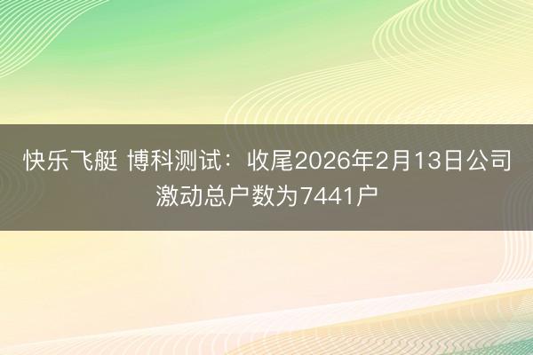 快乐飞艇 博科测试:收尾2026年2月13日公司激动总户数为7441户