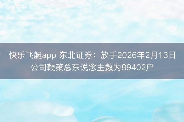 快乐飞艇app 东北证券：放手2026年2月13日公司鞭策总东说念主数为89402户