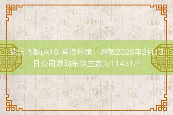 快乐飞艇pk10 雪浪环境：驱散2026年2月13日公司激动东谈主数为11431户