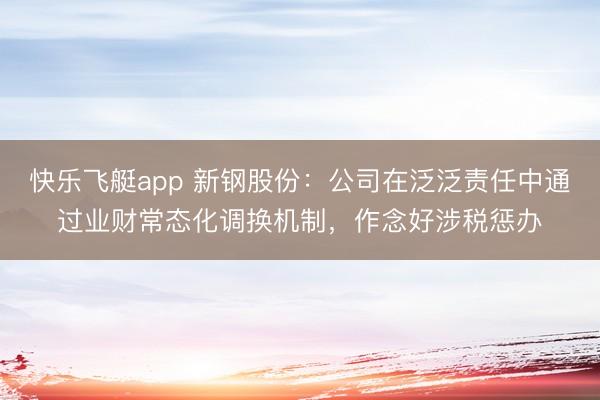 快乐飞艇app 新钢股份:公司在泛泛责任中通过业财常态化调换机制,作念好涉税惩办