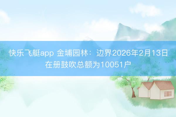 快乐飞艇app 金埔园林:边界2026年2月13日在册鼓吹总额为10051户