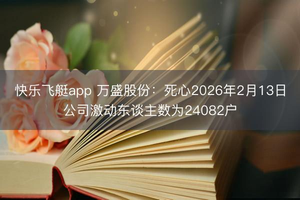 快乐飞艇app 万盛股份:死心2026年2月13日公司激动东谈主数为24082户