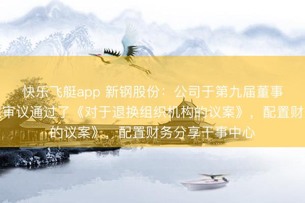 快乐飞艇app 新钢股份:公司于第九届董事会第十三次会议审议通过了《对于退换组织机构的议案》,配置财务分享干事中心