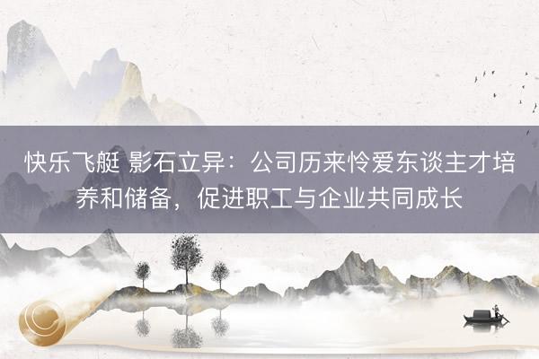 快乐飞艇 影石立异：公司历来怜爱东谈主才培养和储备，促进职工与企业共同成长