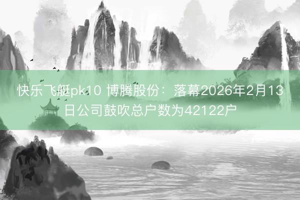 快乐飞艇pk10 博腾股份：落幕2026年2月13日公司鼓吹总户数为42122户