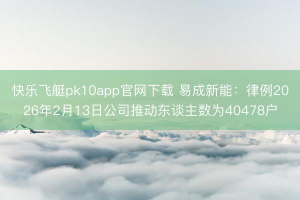 快乐飞艇pk10app官网下载 易成新能：律例2026年2月13日公司推动东谈主数为40478户