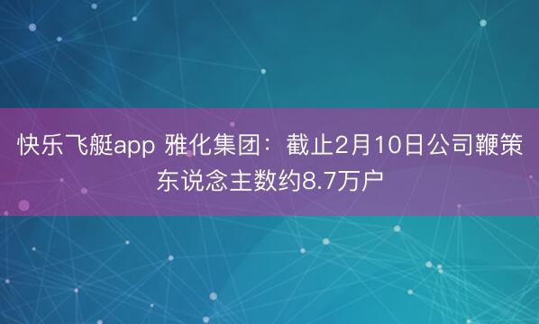 快乐飞艇app 雅化集团：截止2月10日公司鞭策东说念主数约8.7万户