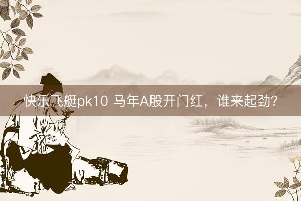 快乐飞艇pk10 马年A股开门红,谁来起劲?