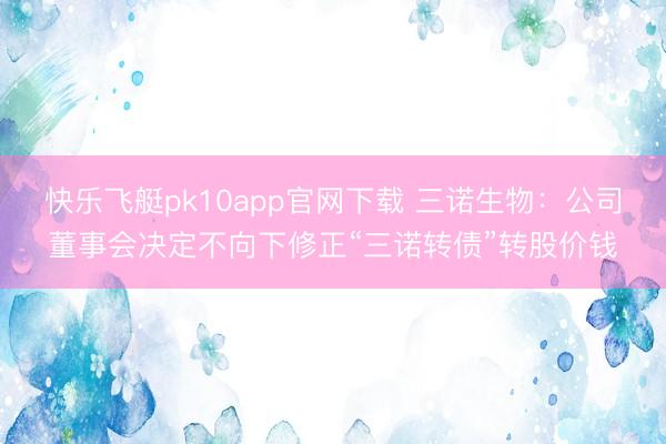 快乐飞艇pk10app官网下载 三诺生物：公司董事会决定不向下修正“三诺转债”转股价钱