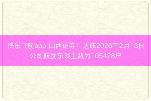 快乐飞艇app 山西证券：达成2026年2月13日公司鼓励东谈主数为105428户