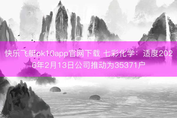 快乐飞艇pk10app官网下载 七彩化学：适度2026年2月13日公司推动为35371户