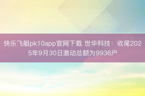 快乐飞艇pk10app官网下载 世华科技：收尾2025年9月30日激动总额为9936户