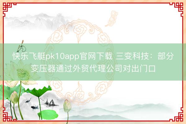 快乐飞艇pk10app官网下载 三变科技：部分变压器通过外贸代理公司对出门口