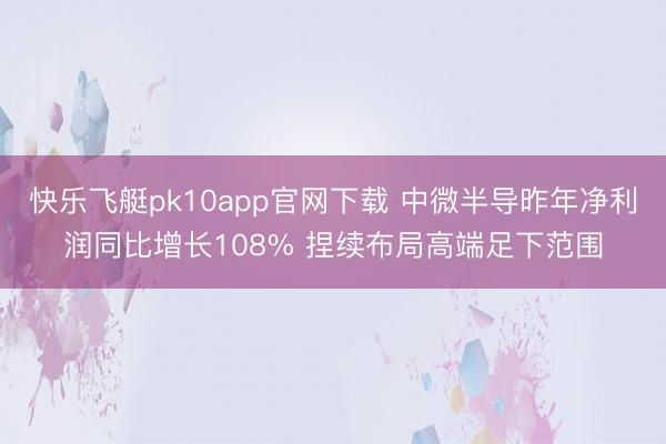 快乐飞艇pk10app官网下载 中微半导昨年净利润同比增长108% 捏续布局高端足下范围