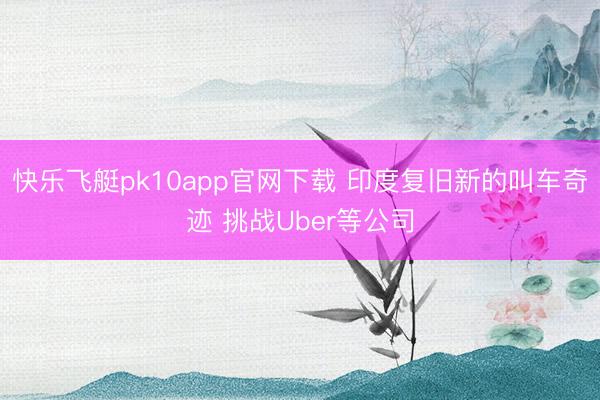 快乐飞艇pk10app官网下载 印度复旧新的叫车奇迹 挑战Uber等公司