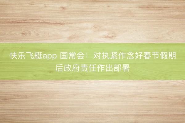 快乐飞艇app 国常会：对执紧作念好春节假期后政府责任作出部署
