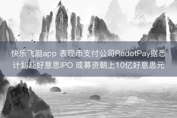 快乐飞艇app 表现币支付公司RedotPay据悉计划赴好意思IPO 或募资朝上10亿好意思元