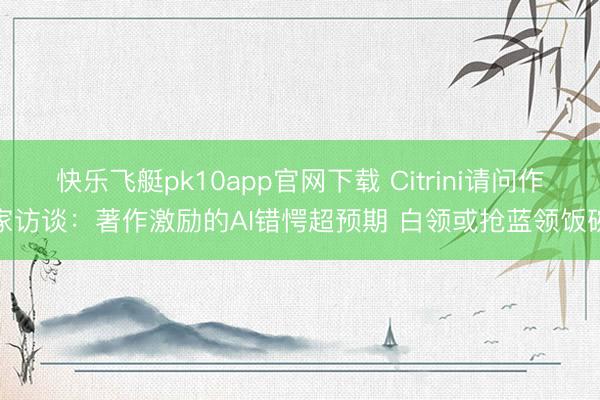 快乐飞艇pk10app官网下载 Citrini请问作家访谈：著作激励的AI错愕超预期 白领或抢蓝领饭碗