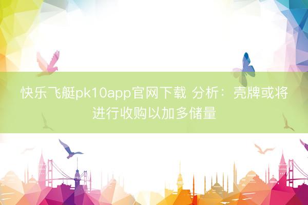 快乐飞艇pk10app官网下载 分析：壳牌或将进行收购以加多储量