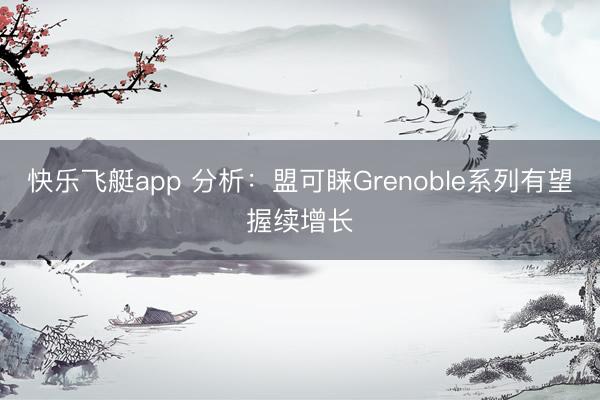 快乐飞艇app 分析：盟可睐Grenoble系列有望握续增长