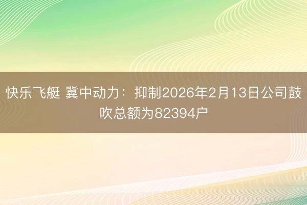 快乐飞艇 冀中动力:抑制2026年2月13日公司鼓吹总额为82394户